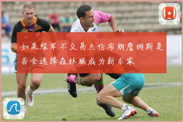 如果绿军不交易杰伦布朗詹姆斯是否会选择森林狼成为新东家
