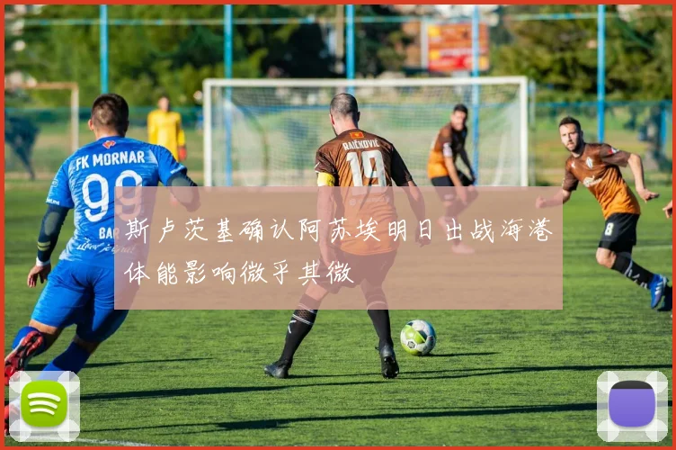 斯卢茨基确认阿苏埃明日出战海港体能影响微乎其微