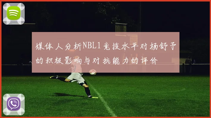 媒体人分析NBL1竞技水平对杨舒予的积极影响与对抗能力的评价