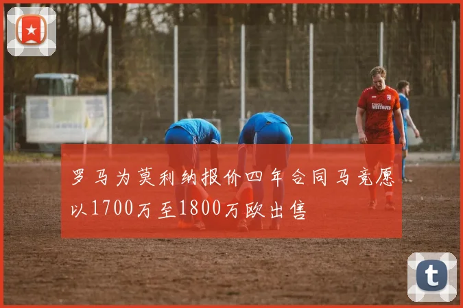 罗马为莫利纳报价四年合同马竞愿以1700万至1800万欧出售