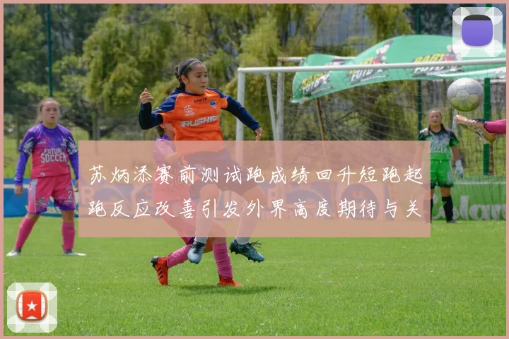 苏炳添赛前测试跑成绩回升短跑起跑反应改善引发外界高度期待与关注