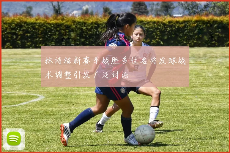 林诗栋新赛季战胜多位名将发球战术调整引发广泛讨论