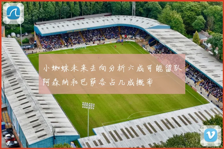 小蜘蛛未来去向分析六成可能留队阿森纳和巴萨各占几成概率