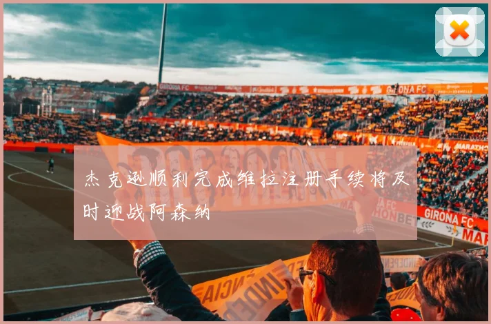 杰克逊顺利完成维拉注册手续将及时迎战阿森纳