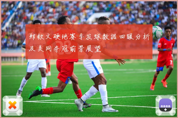 郑钦文硬地赛季发球数据回暖分析及美网夺冠前景展望